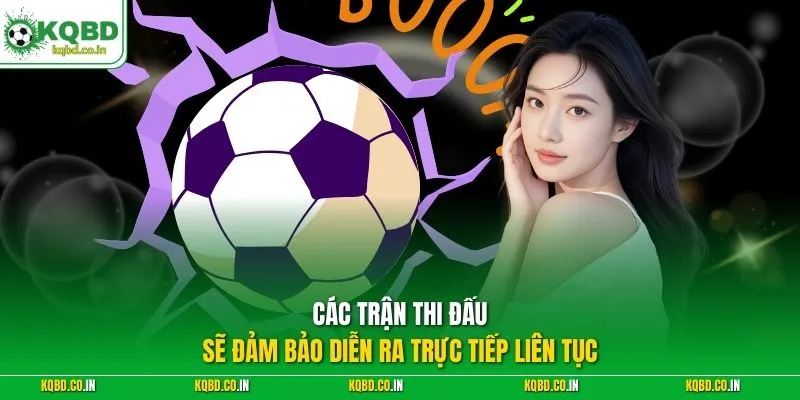 Các trận thi đấu sẽ đảm bảo diễn ra trực tiếp liên tục